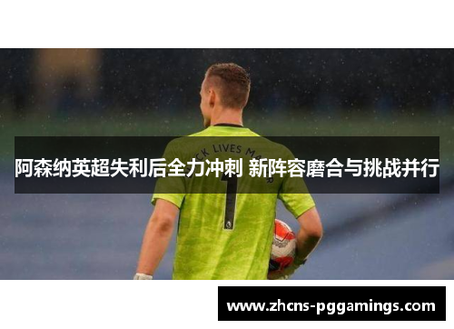 阿森纳英超失利后全力冲刺 新阵容磨合与挑战并行