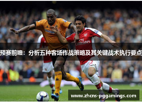 预赛前瞻：分析五种客场作战策略及其关键战术执行要点