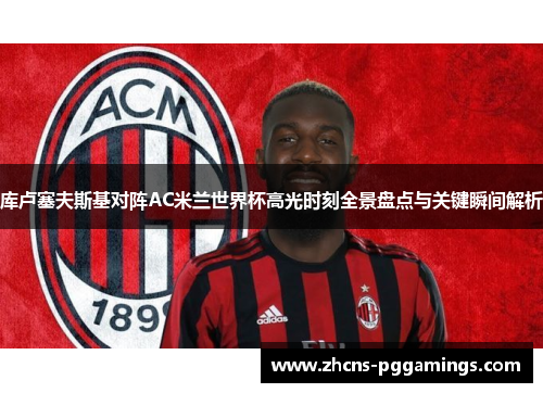 库卢塞夫斯基对阵AC米兰世界杯高光时刻全景盘点与关键瞬间解析