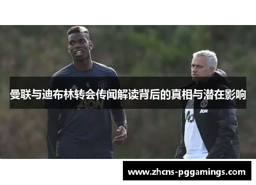 曼联与迪布林转会传闻解读背后的真相与潜在影响