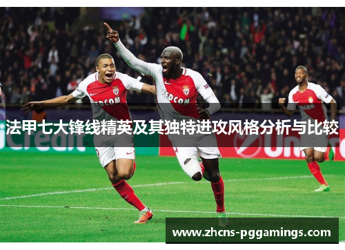 法甲七大锋线精英及其独特进攻风格分析与比较