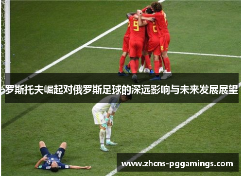 罗斯托夫崛起对俄罗斯足球的深远影响与未来发展展望